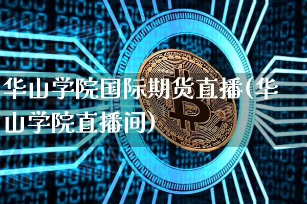 华山学院国际期货直播(华山学院直播间)_https://www.qldgs.com_期货_第1张