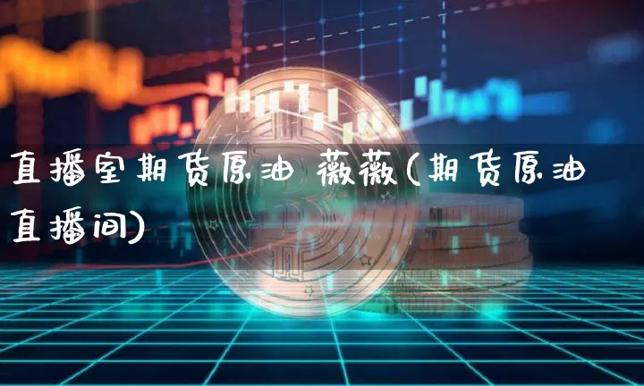 直播室期货原油 薇薇(期货原油直播间)_https://www.qldgs.com_黄金期货_第1张