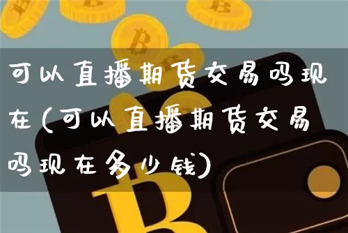 可以直播期货交易吗现在(可以直播期货交易吗现在多少钱)_https://www.qldgs.com_原油期货_第1张