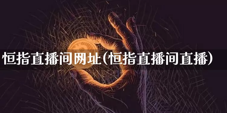 恒指直播间网址(恒指直播间直播)_https://www.qldgs.com_原油期货_第1张