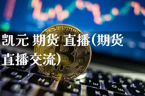 凯元 期货 直播(期货直播交流)_https://www.qldgs.com_黄金期货_第1张