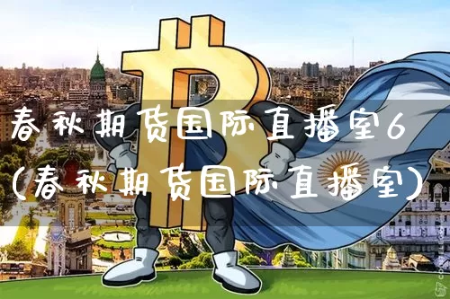 春秋期货国际直播室6(春秋期货国际直播室)_https://www.qldgs.com_国际期货_第1张