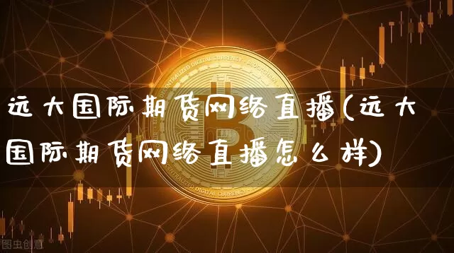 远大国际期货网络直播(远大国际期货网络直播怎么样)_https://www.qldgs.com_原油期货_第1张