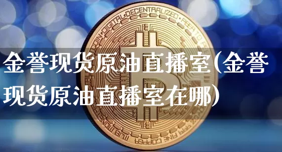 金誉现货原油直播室(金誉现货原油直播室在哪)_https://www.qldgs.com_原油期货_第1张