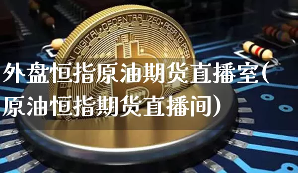 外盘恒指原油期货直播室(原油恒指期货直播间)_https://www.qldgs.com_原油期货_第1张