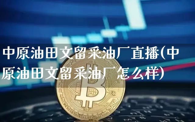 中原油田文留采油厂直播(中原油田文留采油厂怎么样)_https://www.qldgs.com_期货_第1张