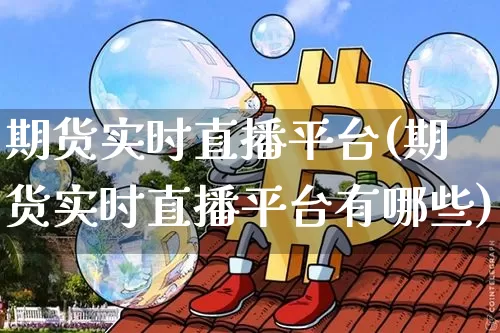 期货实时直播平台(期货实时直播平台有哪些)_https://www.qldgs.com_国际期货_第1张