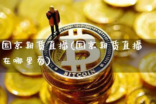 国京期货直播(国京期货直播在哪里看)_https://www.qldgs.com_原油期货_第1张