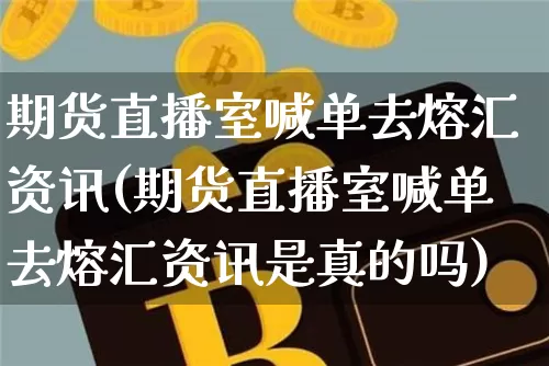 期货直播室喊单去熔汇资讯(期货直播室喊单去熔汇资讯是真的吗)_https://www.qldgs.com_内盘期货_第1张