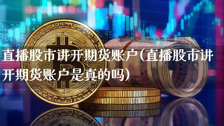 直播股市讲开期货账户(直播股市讲开期货账户是真的吗)_https://www.qldgs.com_原油期货_第1张