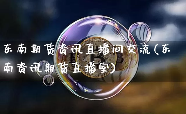 东南期货资讯直播间交流(东南资讯期货直播室)_https://www.qldgs.com_内盘期货_第1张