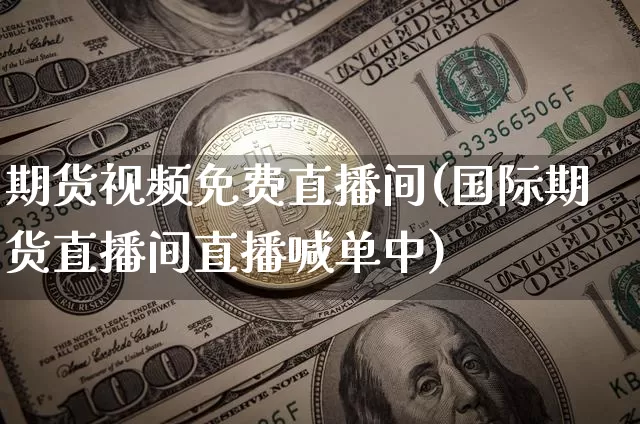 期货视频免费直播间(国际期货直播间直播喊单中)_https://www.qldgs.com_国际期货_第1张