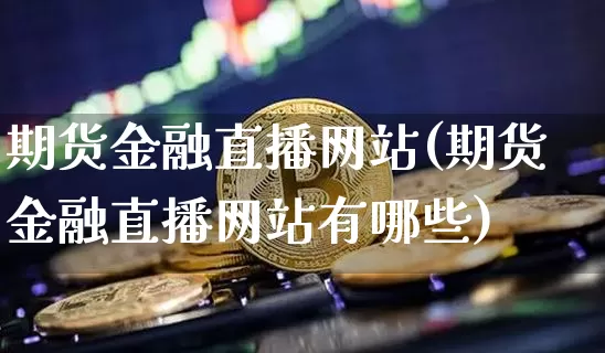 期货金融直播网站(期货金融直播网站有哪些)_https://www.qldgs.com_黄金期货_第1张