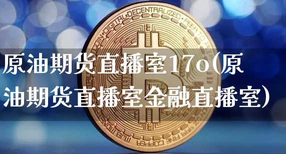 原油期货直播室17o(原油期货直播室金融直播室)_https://www.qldgs.com_内盘期货_第1张