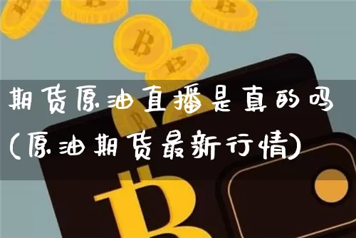 期货原油直播是真的吗(原油期货最新行情)_https://www.qldgs.com_内盘期货_第1张