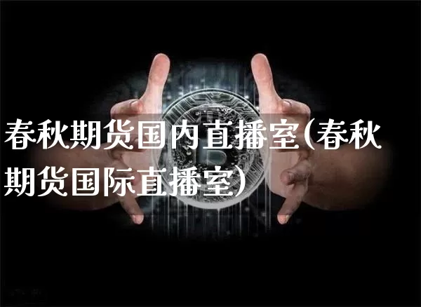 春秋期货国内直播室(春秋期货国际直播室)_https://www.qldgs.com_原油期货_第1张