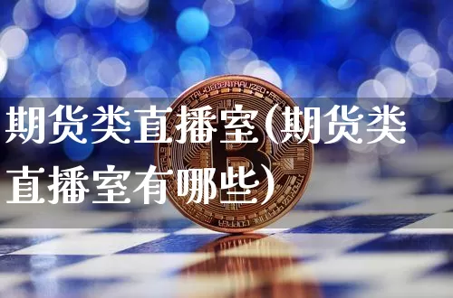 期货类直播室(期货类直播室有哪些)_https://www.qldgs.com_内盘期货_第1张