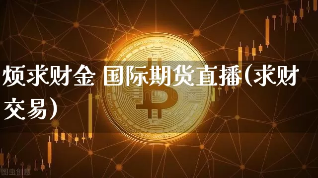 烦求财金 国际期货直播(求财交易)_https://www.qldgs.com_内盘期货_第1张