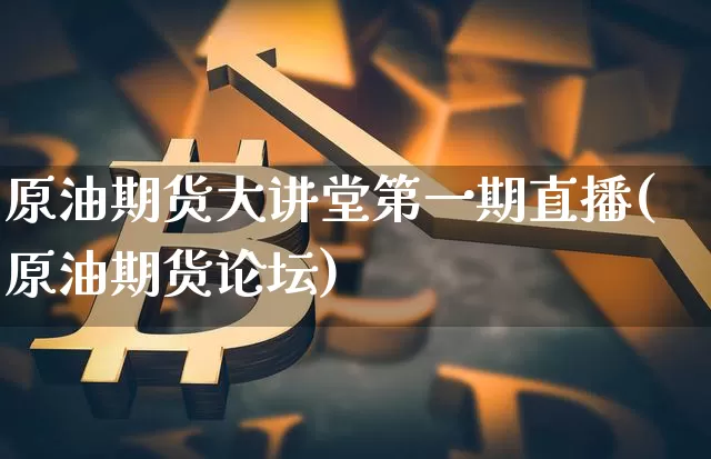 原油期货大讲堂第一期直播(原油期货论坛)_https://www.qldgs.com_原油期货_第1张