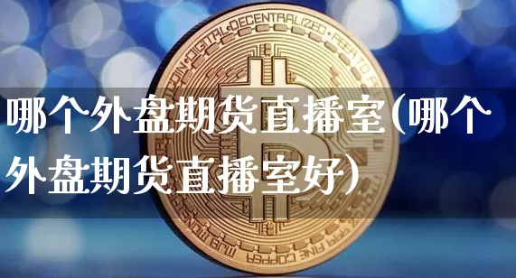 哪个外盘期货直播室(哪个外盘期货直播室好)_https://www.qldgs.com_国际期货_第1张