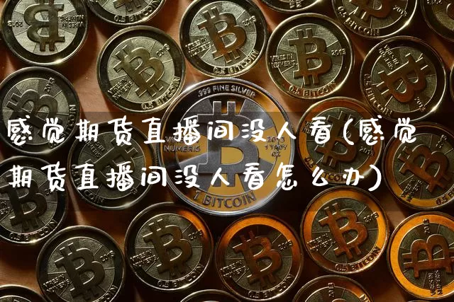 感觉期货直播间没人看(感觉期货直播间没人看怎么办)_https://www.qldgs.com_原油期货_第1张