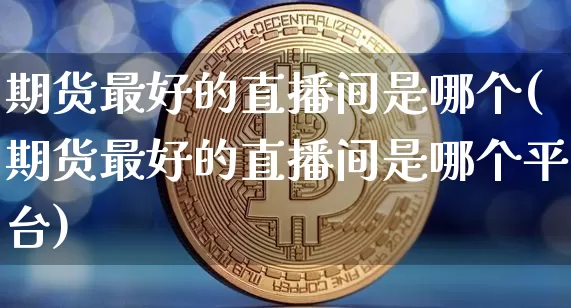 期货最好的直播间是哪个(期货最好的直播间是哪个平台)_https://www.qldgs.com_黄金期货_第1张