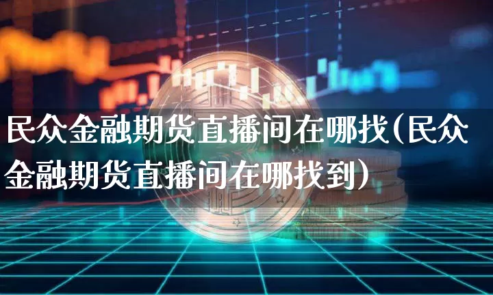 民众金融期货直播间在哪找(民众金融期货直播间在哪找到)_https://www.qldgs.com_期货_第1张