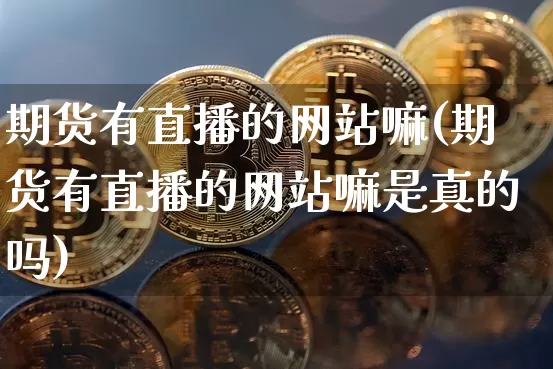 期货有直播的网站嘛(期货有直播的网站嘛是真的吗)_https://www.qldgs.com_内盘期货_第1张