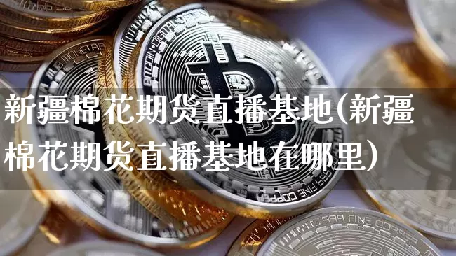 新疆棉花期货直播基地(新疆棉花期货直播基地在哪里)_https://www.qldgs.com_内盘期货_第1张