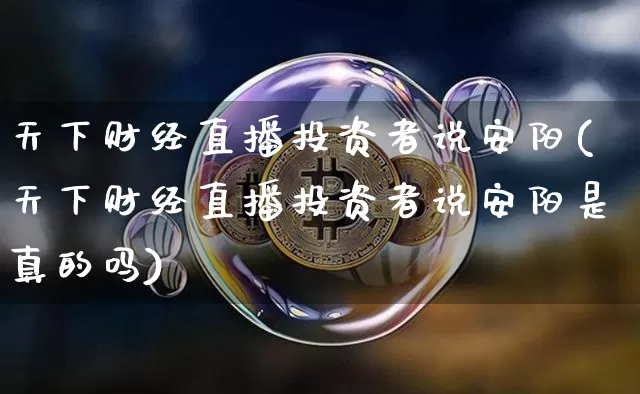 天下财经直播投资者说安阳(天下财经直播投资者说安阳是真的吗)_https://www.qldgs.com_原油期货_第1张