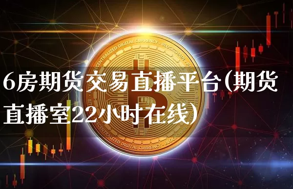 6房期货交易直播平台(期货直播室22小时在线)_https://www.qldgs.com_期货_第1张