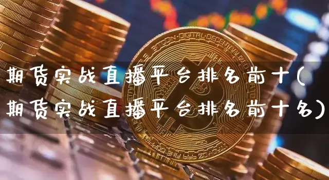 期货实战直播平台排名前十(期货实战直播平台排名前十名)_https://www.qldgs.com_内盘期货_第1张
