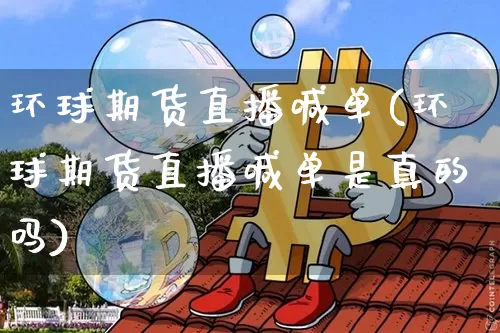 环球期货直播喊单(环球期货直播喊单是真的吗)_https://www.qldgs.com_黄金期货_第1张