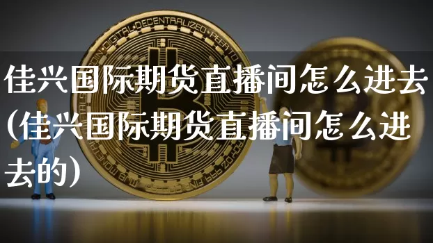 佳兴国际期货直播间怎么进去(佳兴国际期货直播间怎么进去的)_https://www.qldgs.com_内盘期货_第1张