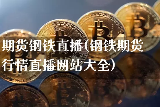期货钢铁直播(钢铁期货行情直播网站大全)_https://www.qldgs.com_恒指期货_第1张