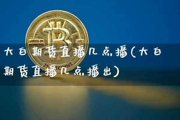 大白期货直播几点播(大白期货直播几点播出)_https://www.qldgs.com_原油期货_第1张