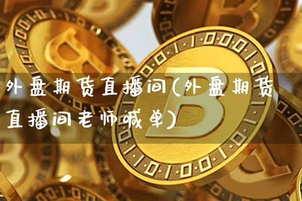 外盘期货直播间(外盘期货直播间老师喊单)_https://www.qldgs.com_原油期货_第1张