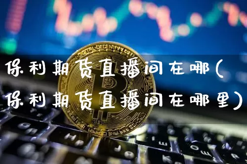 保利期货直播间在哪(保利期货直播间在哪里)_https://www.qldgs.com_黄金期货_第1张