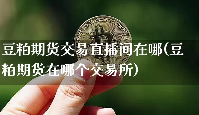 豆粕期货交易直播间在哪(豆粕期货在哪个交易所)_https://www.qldgs.com_内盘期货_第1张
