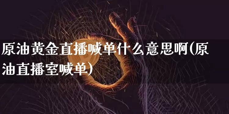 原油黄金直播喊单什么意思啊(原油直播室喊单)_https://www.qldgs.com_黄金期货_第1张