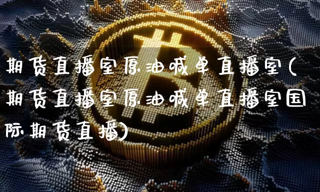 期货直播室原油喊单直播室(期货直播室原油喊单直播室国际期货直播)_https://www.qldgs.com_恒指期货_第1张