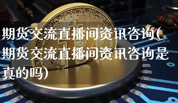 期货交流直播间资讯咨询(期货交流直播间资讯咨询是真的吗)_https://www.qldgs.com_国际期货_第1张