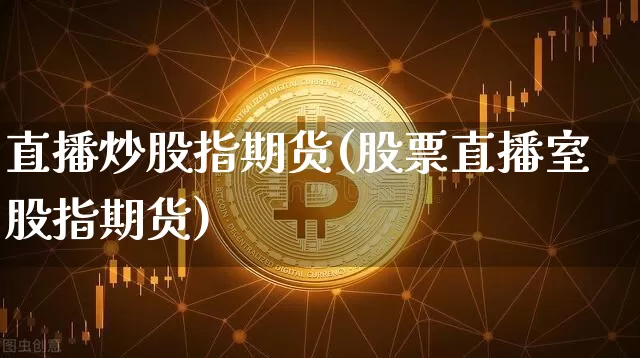 直播炒股指期货(股票直播室股指期货)_https://www.qldgs.com_内盘期货_第1张