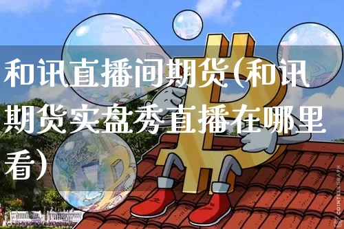 和讯直播间期货(和讯期货实盘秀直播在哪里看)_https://www.qldgs.com_内盘期货_第1张