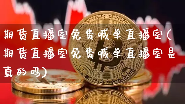 期货直播室免费喊单直播室(期货直播室免费喊单直播室是真的吗)_https://www.qldgs.com_期货_第1张