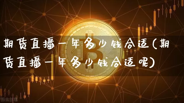 期货直播一年多少钱合适(期货直播一年多少钱合适呢)_https://www.qldgs.com_内盘期货_第1张