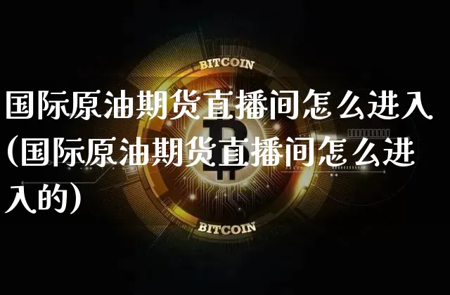 国际原油期货直播间怎么进入(国际原油期货直播间怎么进入的)_https://www.qldgs.com_恒指期货_第1张