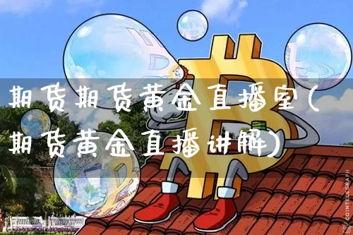 期货期货黄金直播室(期货黄金直播讲解)_https://www.qldgs.com_内盘期货_第1张
