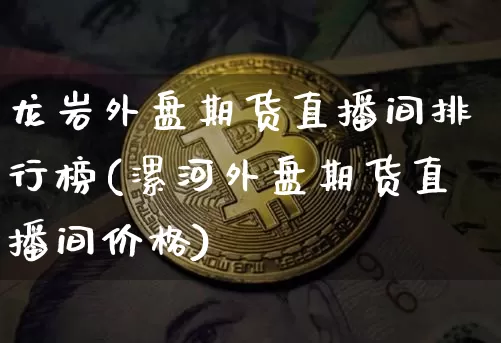 龙岩外盘期货直播间排行榜(漯河外盘期货直播间价格)_https://www.qldgs.com_恒指期货_第1张
