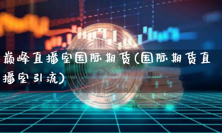 巅峰直播室国际期货(国际期货直播室引流)_https://www.qldgs.com_内盘期货_第1张